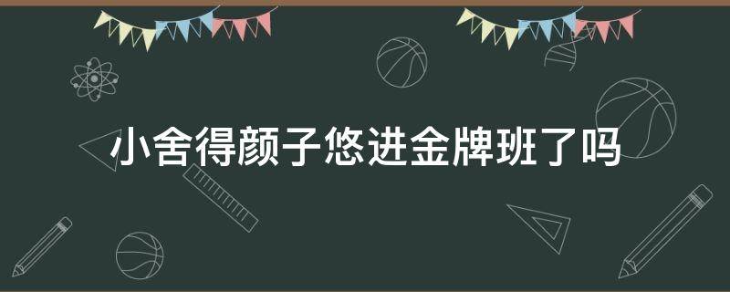 小舍得颜子悠进金牌班了吗 小舍得颜子悠班主任