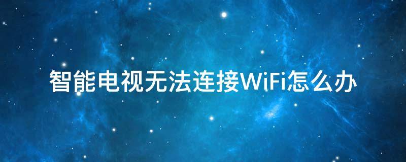 智能电视无法连接WiFi怎么办 智能电视无法连接wifi