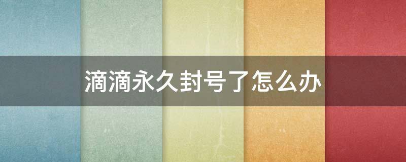 滴滴永久封号了怎么办 滴滴永久封号了,就解不了封么?