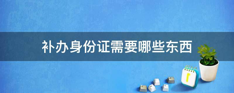 补办身份证需要哪些东西 到派出所补办身份证需要哪些东西