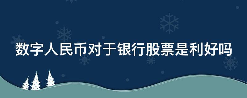 数字人民币对于银行股票是利好吗 数字人民币对银行的冲击大吗