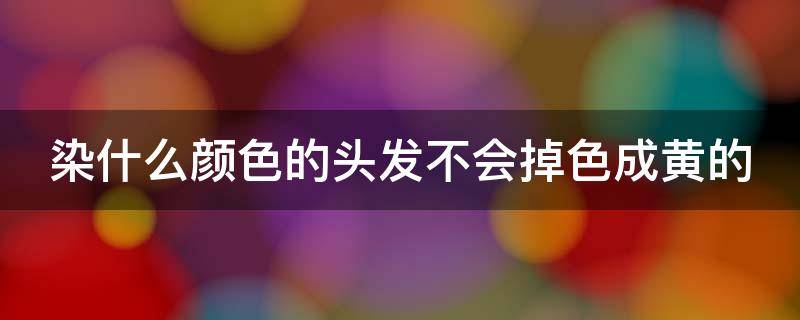 染什么颜色的头发不会掉色成黄的 染什么颜色的头发不会掉色成黄的也不用漂