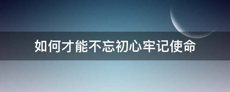 如何才能不忘初心牢记使命