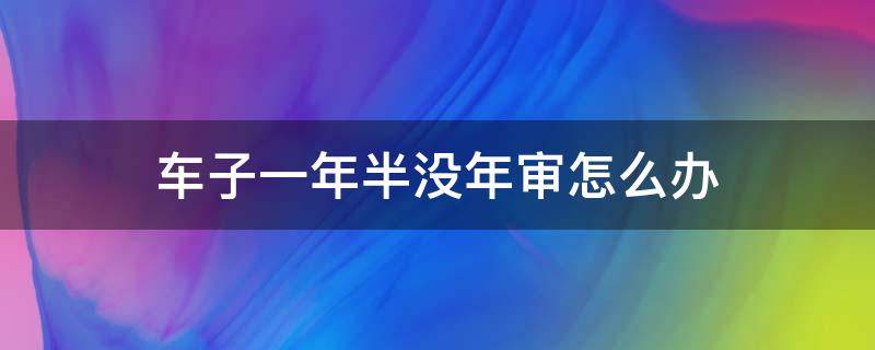 车子一年半没年审怎么办（车子一年半没年审怎么办要扣驾驶证吗）