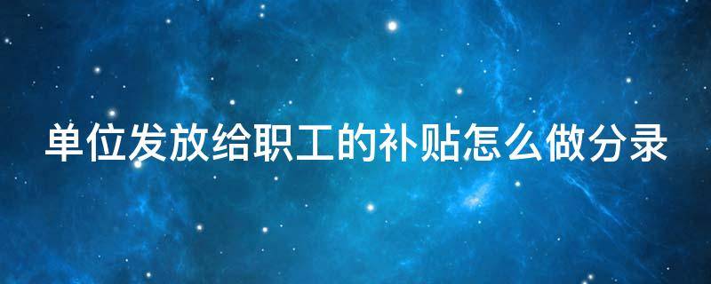 单位发放给职工的补贴怎么做分录 发放员工补贴入什么会计科目