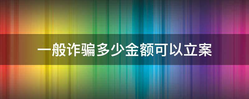 一般诈骗多少金额可以立案 诈骗要多少金额才能立案