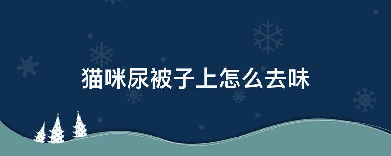 猫咪尿被子上怎么去味 猫咪尿被子上怎么去味儿