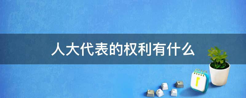 人大代表的权利有什么 人大代表的权利有哪些