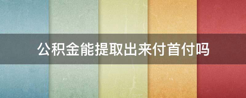 公积金能提取出来付首付吗 住房公积金能提取出来付首付吗