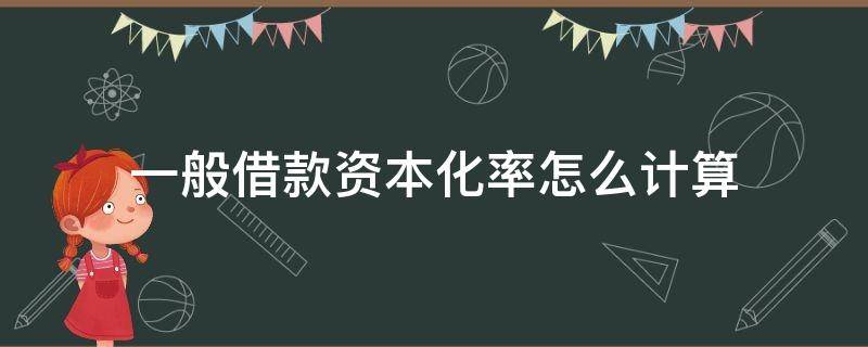 一般借款资本化率怎么计算（一般借款资本化率怎么计算公式）