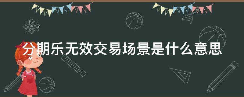 分期乐无效交易场景是什么意思（分期乐交易失败暂时无法为您提供服务）