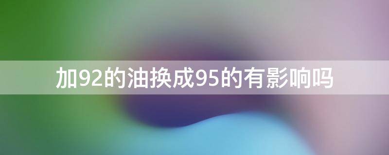 加92的油换成95的有影响吗 一直在加92的油可以换成95的吗