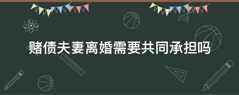 赌债夫妻离婚需要共同承担吗 夫妻离婚赌债能夫妻共同承担吗?