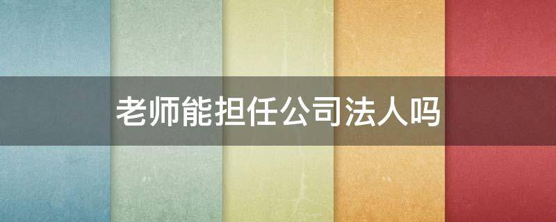 老师能担任公司法人吗 老师能否担任法人