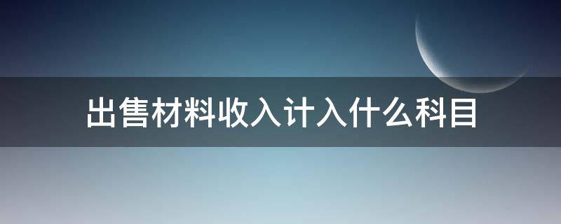 出售材料收入计入什么科目（出售材料收入属于）