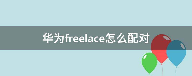 华为freelace怎么配对 华为freelace怎么配对苹果手机