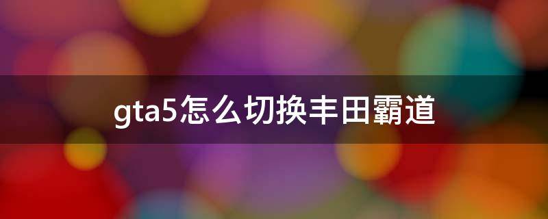 gta5怎么切换丰田霸道（丰田霸道切换模式）