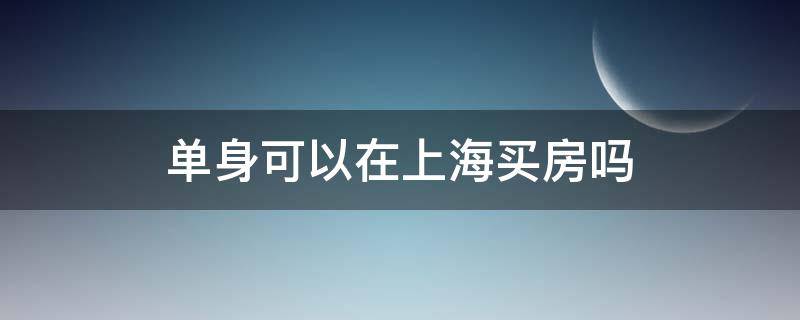 单身可以在上海买房吗 单身可以在上海买房吗?