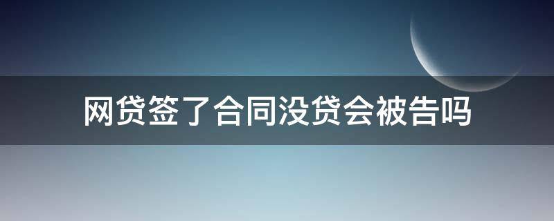 网贷签了合同没贷会被告吗（网贷签了合同没贷会被告吗说我骗贷）