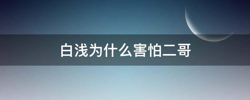 白浅为什么害怕二哥（白浅的大哥）