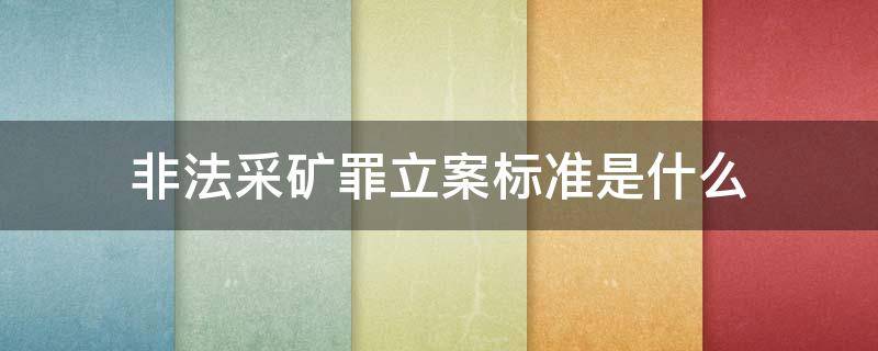 非法采矿罪立案标准是什么 非法采矿刑事案件立案标准