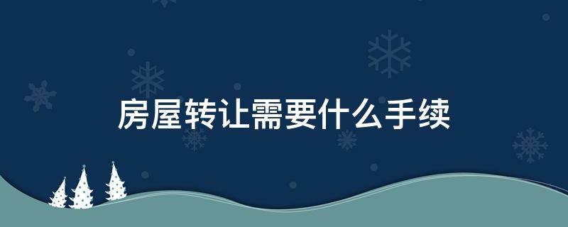 房屋转让需要什么手续 房屋转让需要啥手续