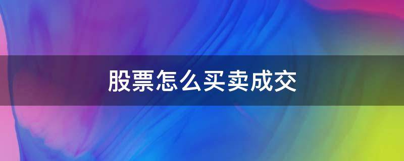 股票怎么买卖成交 买卖股票如何快速成交