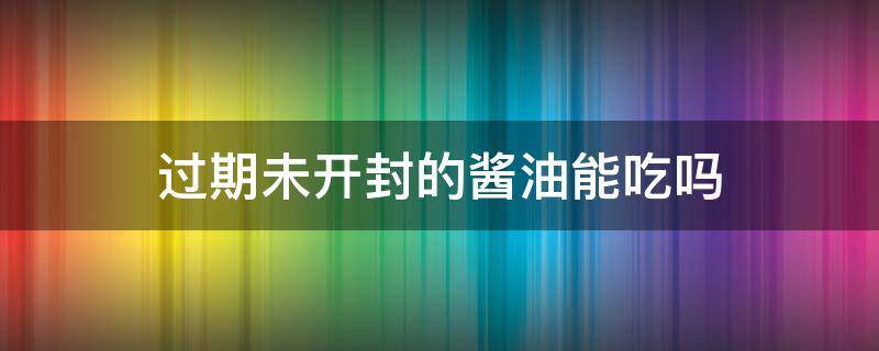 过期未开封的酱油能吃吗（未开封的过期酱油可以吃吗）