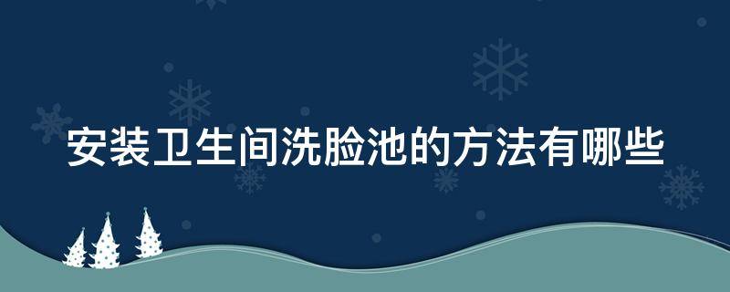 安装卫生间洗脸池的方法有哪些 安装卫生间洗脸池的方法有哪些视频