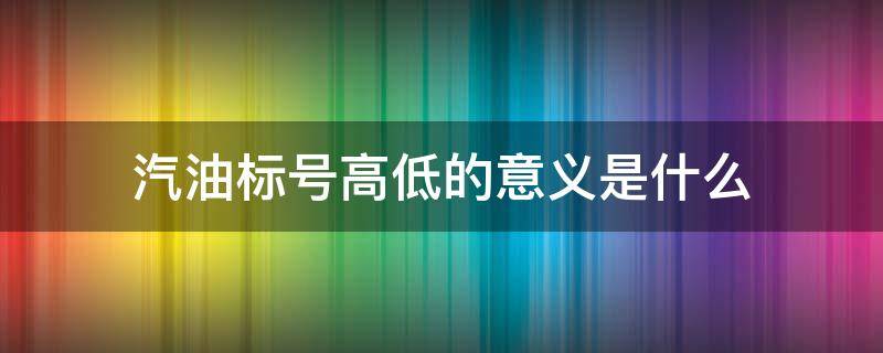 汽油标号高低的意义是什么 汽油标号的高低是按什么高低来划分的