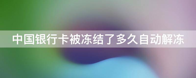 中国银行卡被冻结了多久自动解冻 银行卡被涉案冻结了多久自动解冻