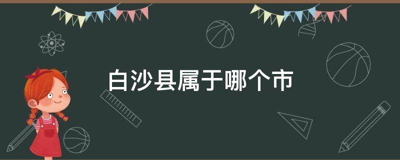 白沙县属于哪个市 河南省白沙县属于哪个市