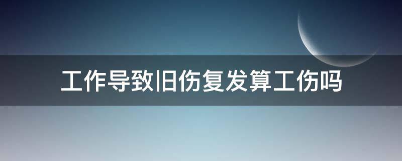 工作导致旧伤复发算工伤吗 工作时旧疾复发算工伤吗