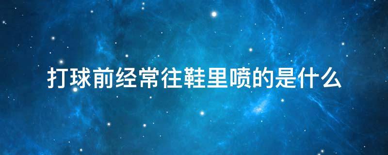 打球前经常往鞋里喷的是什么 打球时球鞋里面喷的什么东西