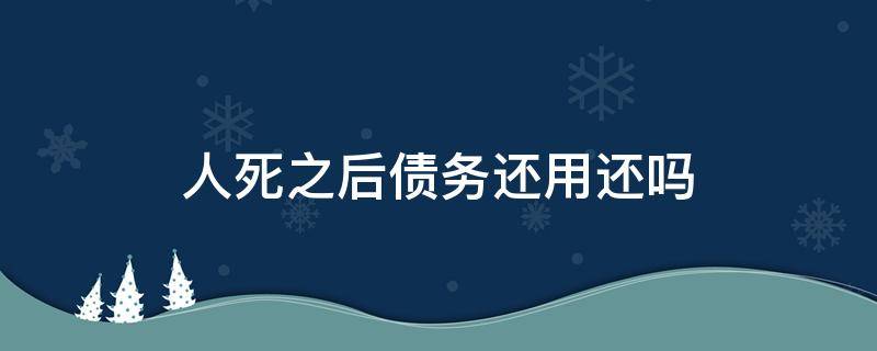 人死之后债务还用还吗 人死之后还需要还债吗