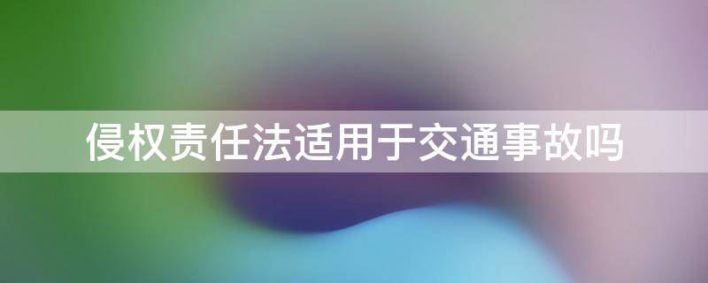 侵权责任法适用于交通事故吗（交通事故属于侵权责任）