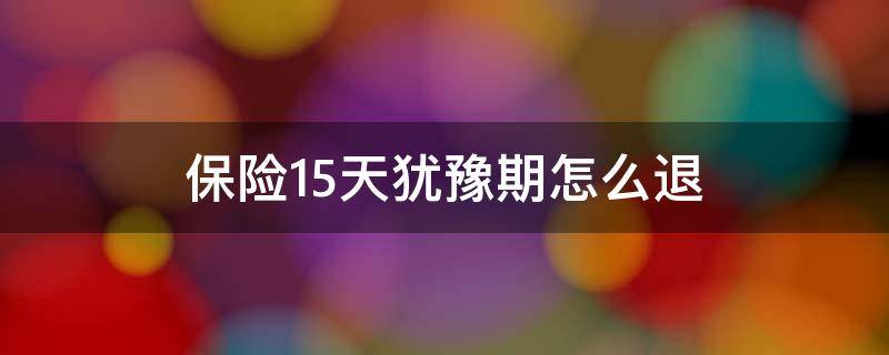 保险15天犹豫期怎么退（15天犹豫期退保有什么损失）