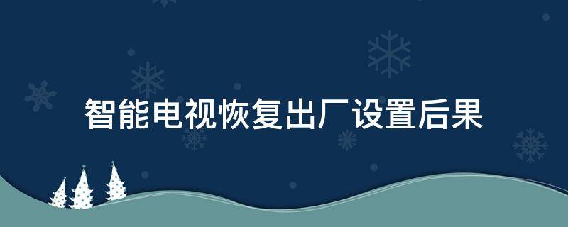 智能电视恢复出厂设置后果 智能电视恢复出厂设置后怎么办