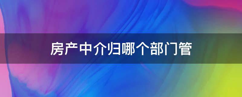 房产中介归哪个部门管 房产中介归哪个部门管理?