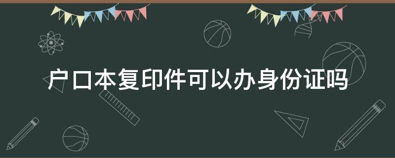 户口本复印件可以办身份证吗（异地办身份证户口本复印件可以办身份证吗）