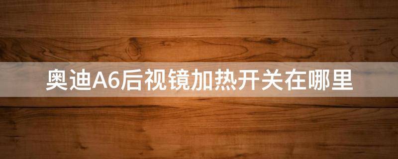 奥迪A6后视镜加热开关在哪里 奥迪a6后视镜电加热开关在哪里