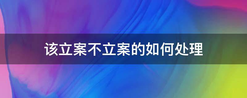 该立案不立案的如何处理（不立案的案件怎么处理）