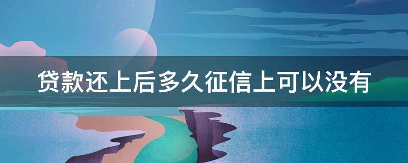 贷款还上后多久征信上可以没有 贷款还完后多久征信没有记录