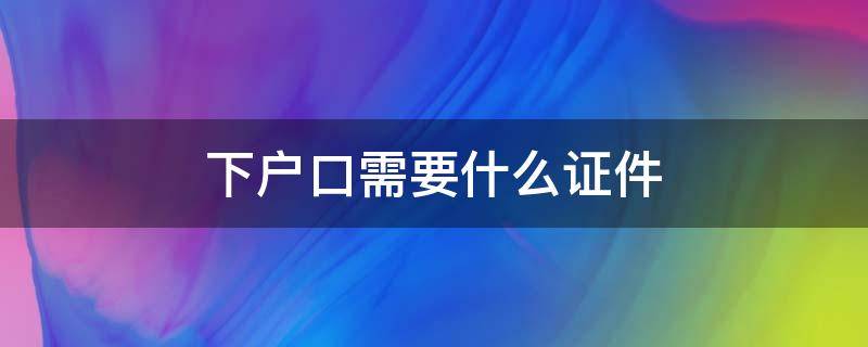 下户口需要什么证件 人死了下户口需要什么证件