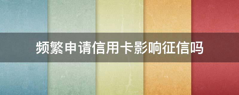 频繁申请信用卡影响征信吗 经常用信用卡贷款会不会影响征信