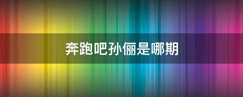 奔跑吧孙俪是哪期 奔跑吧孙俪是哪期免费观看