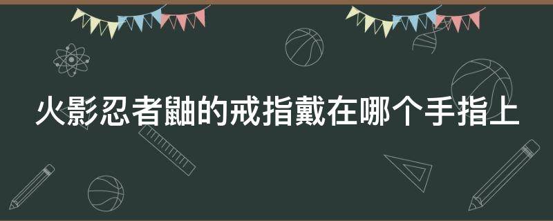 火影忍者鼬的戒指戴在哪个手指上 火影忍者鼬的戒指戴在哪个手指上好看