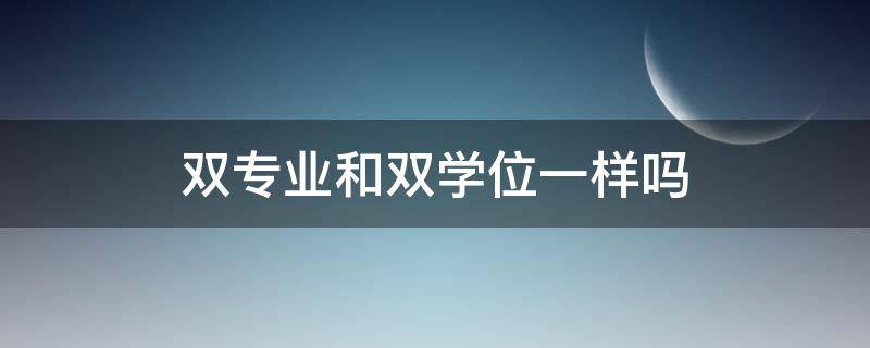 双专业和双学位一样吗 双专业和双学位有什么区别