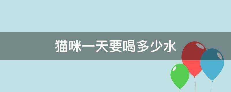 猫咪一天要喝多少水 猫咪一天要喝多少水?