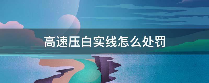 高速压白实线怎么处罚 高速压白实线怎么处罚2018